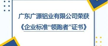 廣東廣源鋁業(yè)有限公司榮獲《企業(yè)標準“領跑者”證書》